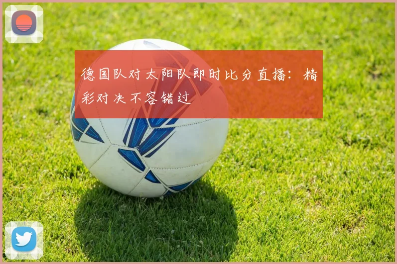 德国队对太阳队即时比分直播:精彩对决不容错过