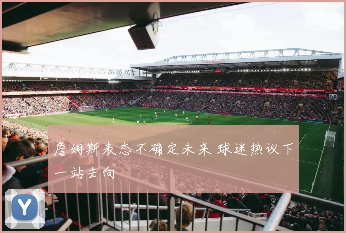 詹姆斯表态不确定未来 球迷热议下一站去向