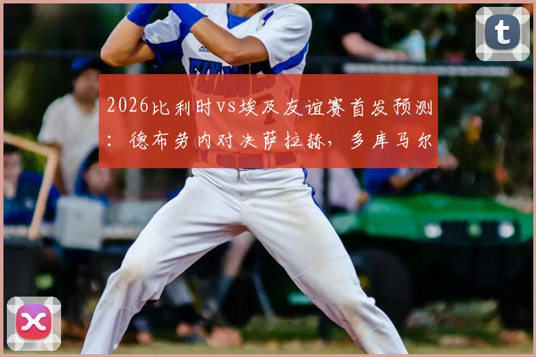 2026比利时vs埃及友谊赛首发预测：德布劳内对决萨拉赫，多库马尔穆什状态前瞻