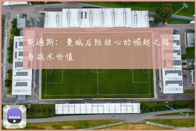 斯通斯：曼城后防核心的崛起之路与战术价值