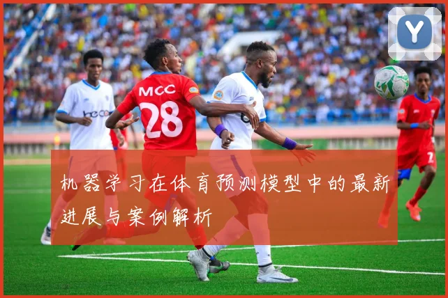 机器学习在体育预测模型中的最新进展与案例解析