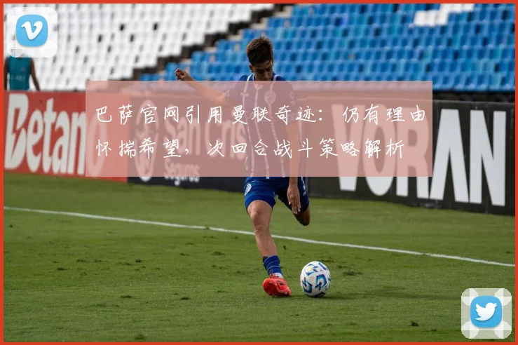 巴萨官网引用曼联奇迹:仍有理由怀揣希望,次回合战斗策略解析
