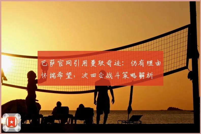 巴萨官网引用曼联奇迹：仍有理由怀揣希望，次回合战斗策略解析