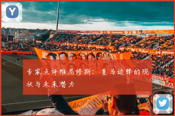专家点评维尼修斯:皇马边锋的现状与未来潜力