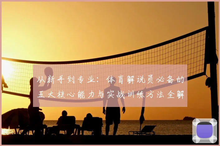 从新手到专业:体育解说员必备的五大核心能力与实战训练方法全解析