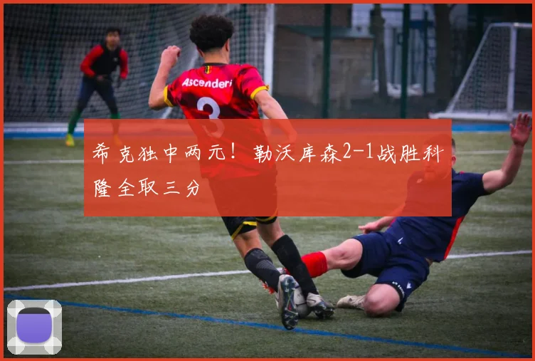 希克独中两元!勒沃库森2-1战胜科隆全取三分